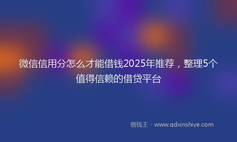 微信信用分怎么才能借钱2025年推荐，整理5个值得信赖的借贷平台