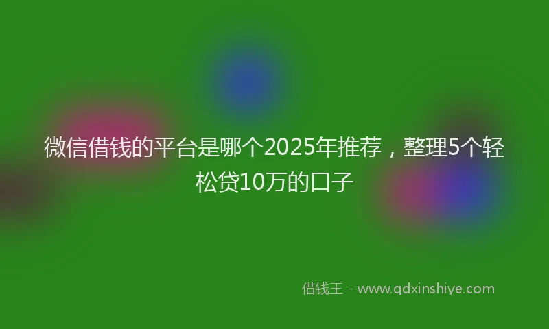 微信借钱的平台是哪个2025年推荐，整理5个轻松贷10万的口子