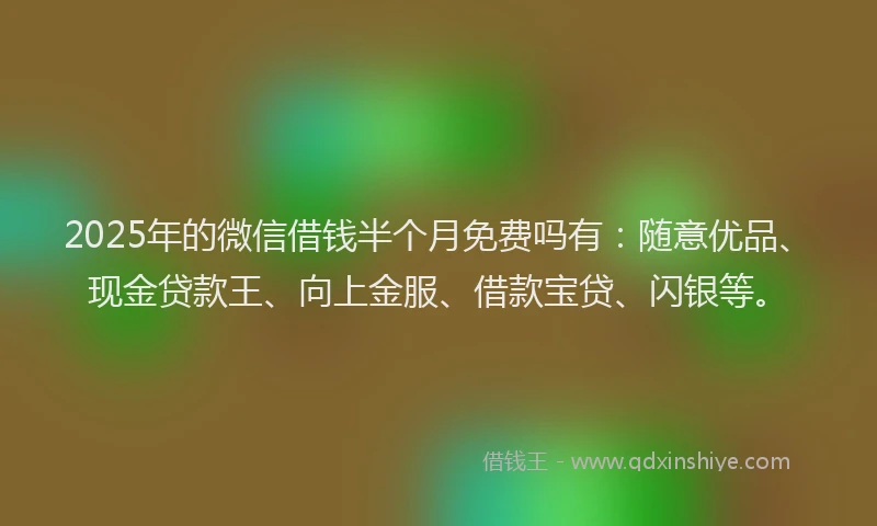 2025年的微信借钱半个月免费吗有：随意优品、现金贷款王、向上金服、借款宝贷、闪银等。