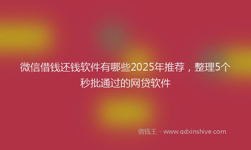 微信借钱还钱软件有哪些2025年推荐，整理5个秒批通过的网贷软件