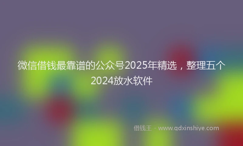 微信借钱最靠谱的公众号2025年精选，整理五个2024放水软件