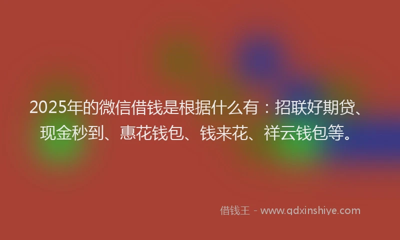 2025年的微信借钱是根据什么有：招联好期贷、现金秒到、惠花钱包、钱来花、祥云钱包等。