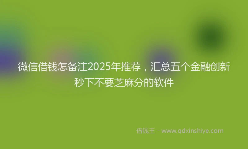 微信借钱怎备注2025年推荐，汇总五个金融创新秒下不要芝麻分的软件