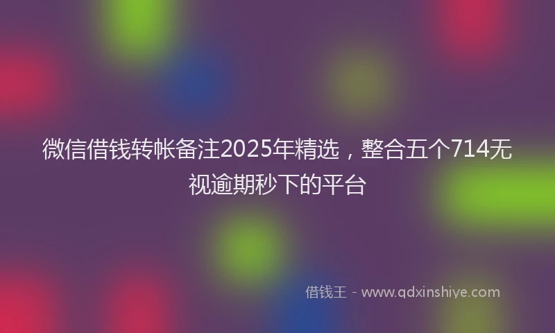 微信借钱转帐备注2025年精选，整合五个714无视逾期秒下的平台