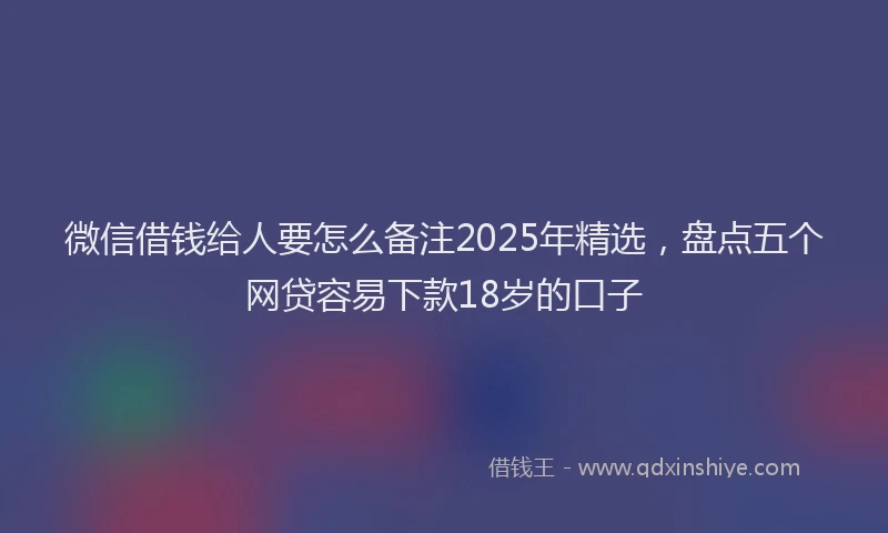 微信借钱给人要怎么备注2025年精选，盘点五个网贷容易下款18岁的口子