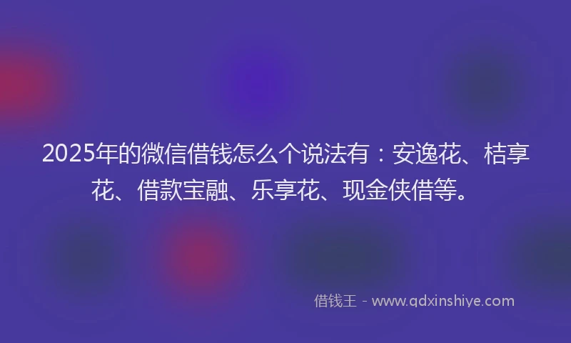 2025年的微信借钱怎么个说法有：安逸花、桔享花、借款宝融、乐享花、现金侠借等。