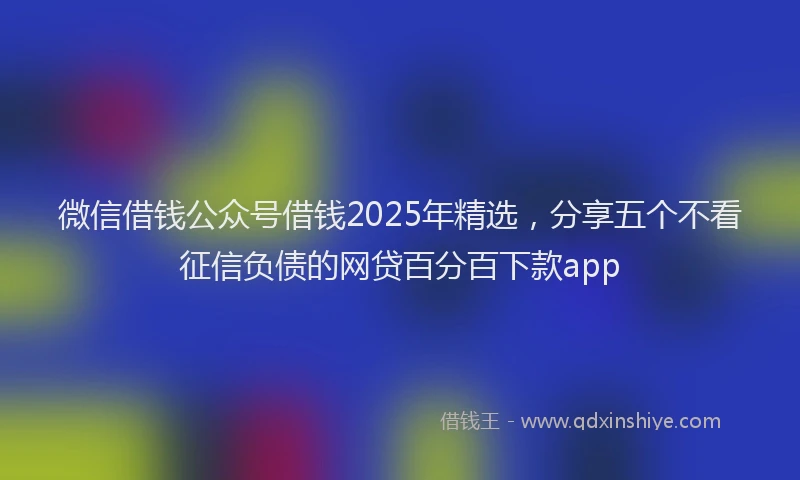 微信借钱公众号借钱2025年精选，分享五个不看征信负债的网贷百分百下款app