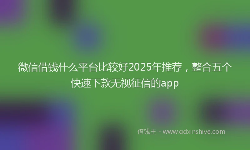 微信借钱什么平台比较好2025年推荐，整合五个快速下款无视征信的app
