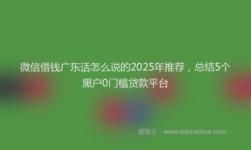 微信借钱广东话怎么说的2025年推荐，总结5个黑户0门槛贷款平台