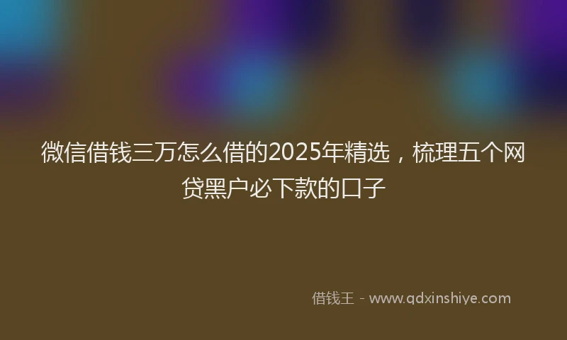 微信借钱三万怎么借的2025年精选，梳理五个网贷黑户必下款的口子