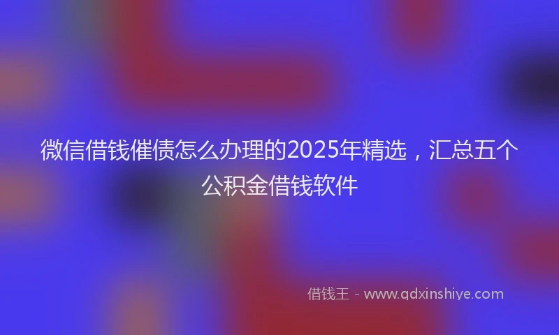微信借钱催债怎么办理的2025年精选，汇总五个公积金借钱软件