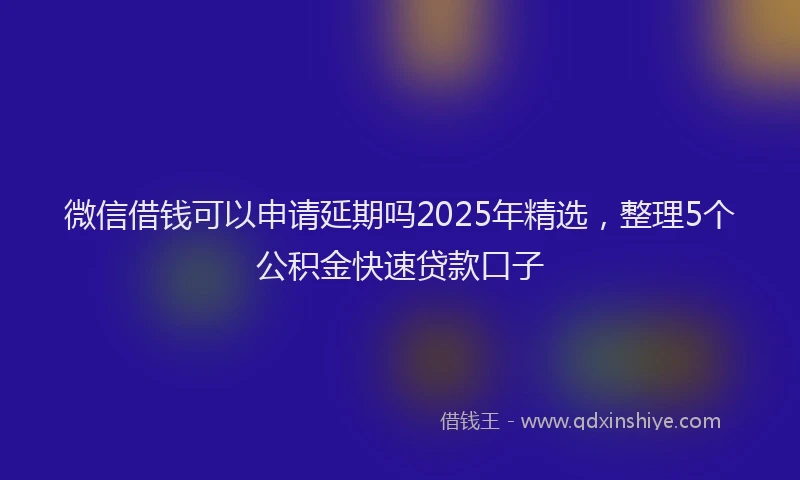 微信借钱可以申请延期吗2025年精选，整理5个公积金快速贷款口子
