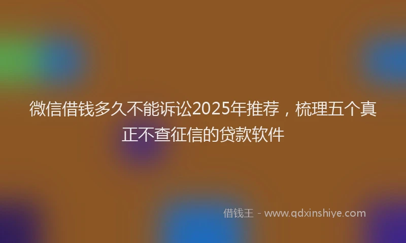微信借钱多久不能诉讼2025年推荐，梳理五个真正不查征信的贷款软件