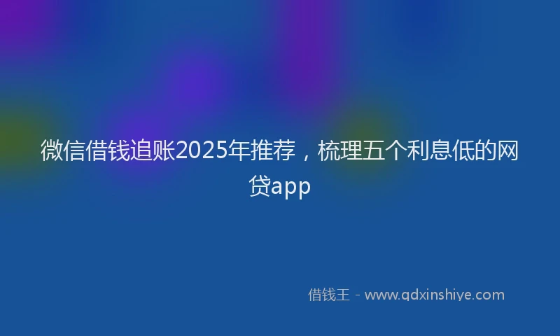 微信借钱追账2025年推荐，梳理五个利息低的网贷app