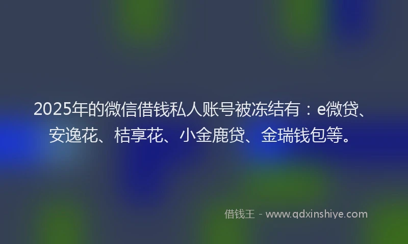 2025年的微信借钱私人账号被冻结有：e微贷、安逸花、桔享花、小金鹿贷、金瑞钱包等。