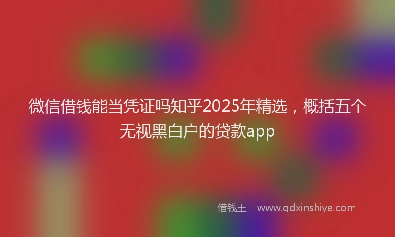 微信借钱能当凭证吗知乎2025年精选，概括五个无视黑白户的贷款app