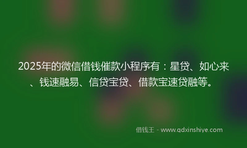 2025年的微信借钱催款小程序有：星贷、如心来、钱速融易、信贷宝贷、借款宝速贷融等。