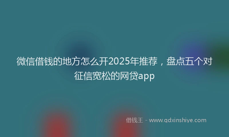 微信借钱的地方怎么开2025年推荐，盘点五个对征信宽松的网贷app