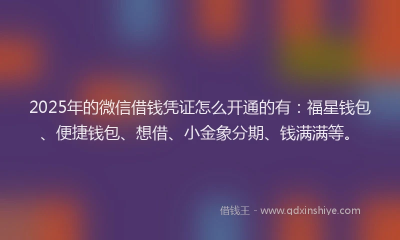 2025年的微信借钱凭证怎么开通的有：福星钱包、便捷钱包、想借、小金象分期、钱满满等。