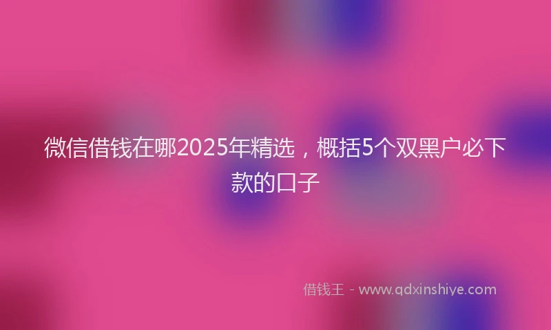 微信借钱在哪2025年精选，概括5个双黑户必下款的口子