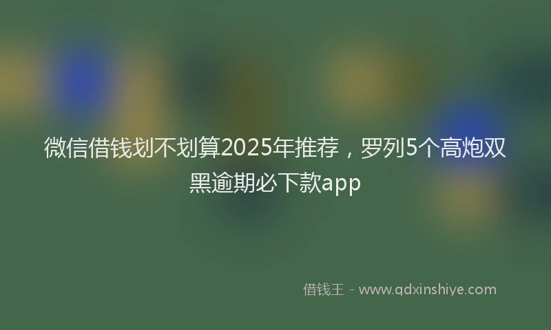 微信借钱划不划算2025年推荐，罗列5个高炮双黑逾期必下款app