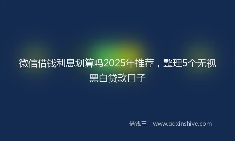 微信借钱利息划算吗2025年推荐，整理5个无视黑白贷款口子