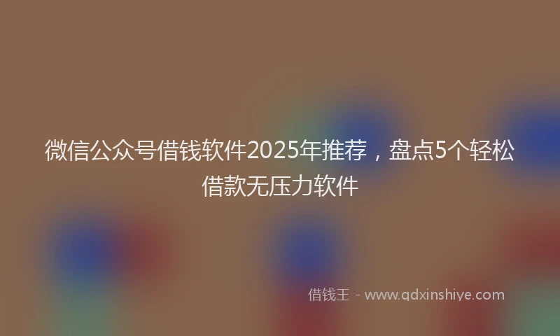 微信公众号借钱软件2025年推荐，盘点5个轻松借款无压力软件
