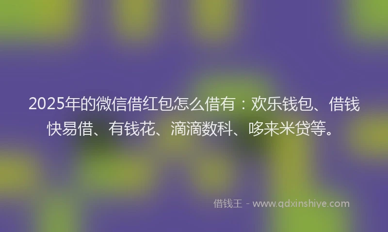 2025年的微信借红包怎么借有：欢乐钱包、借钱快易借、有钱花、滴滴数科、哆来米贷等。