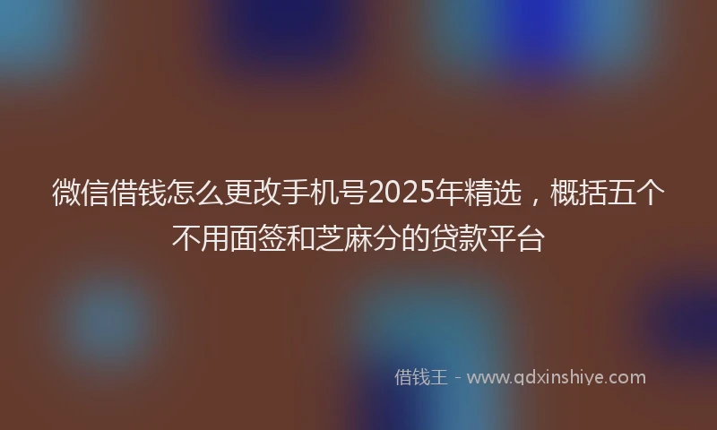 微信借钱怎么更改手机号2025年精选，概括五个不用面签和芝麻分的贷款平台