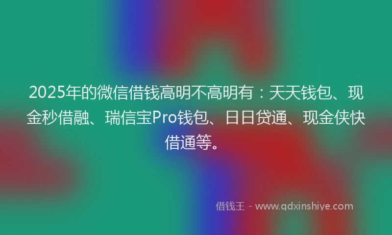 2025年的微信借钱高明不高明有：天天钱包、现金秒借融、瑞信宝Pro钱包、日日贷通、现金侠快借通等。