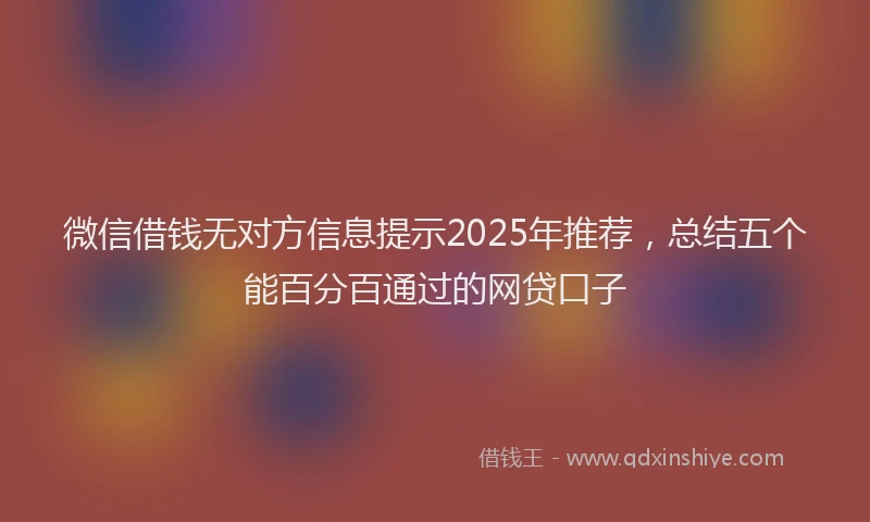 微信借钱无对方信息提示2025年推荐，总结五个能百分百通过的网贷口子
