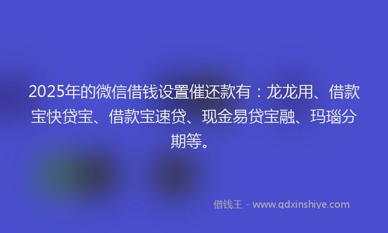 2025年的微信借钱设置催还款有：龙龙用、借款宝快贷宝、借款宝速贷、现金易贷宝融、玛瑙分期等。