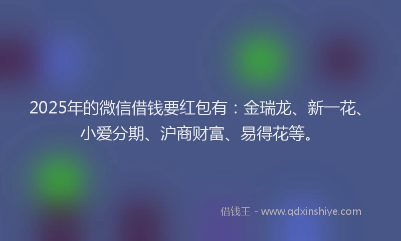 2025年的微信借钱要红包有：金瑞龙、新一花、小爱分期、沪商财富、易得花等。