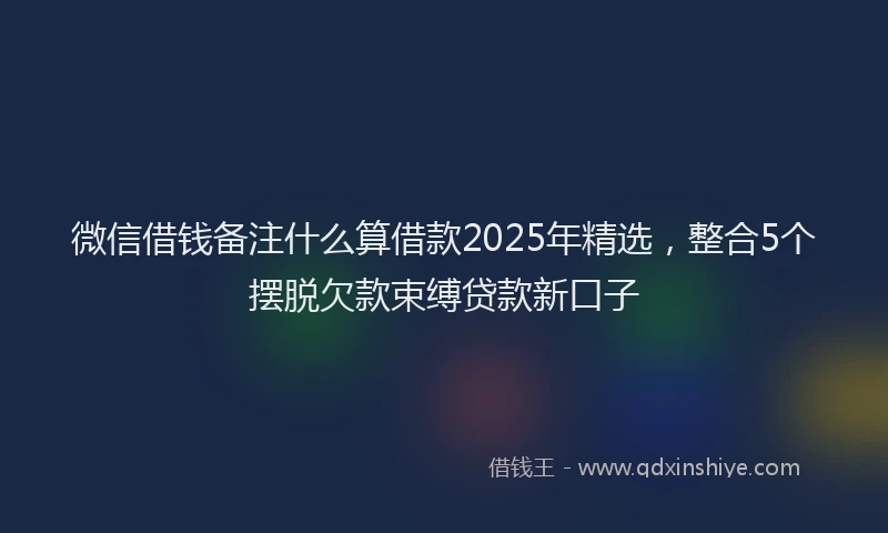 微信借钱备注什么算借款2025年精选，整合5个摆脱欠款束缚贷款新口子