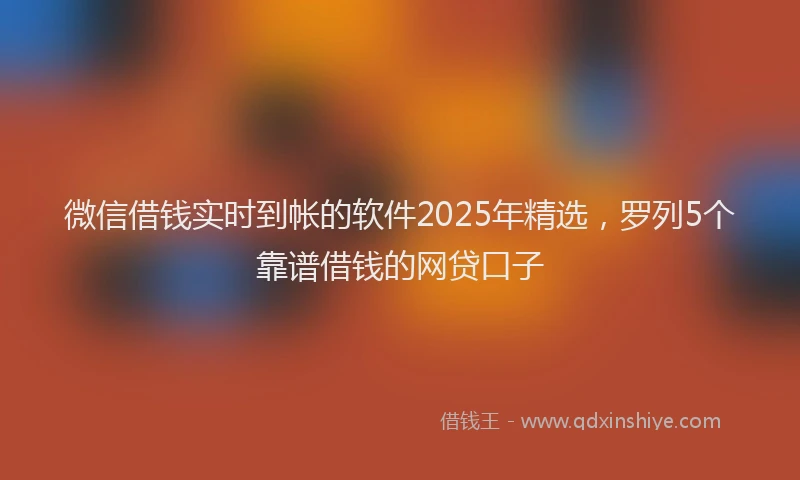 微信借钱实时到帐的软件2025年精选，罗列5个靠谱借钱的网贷口子