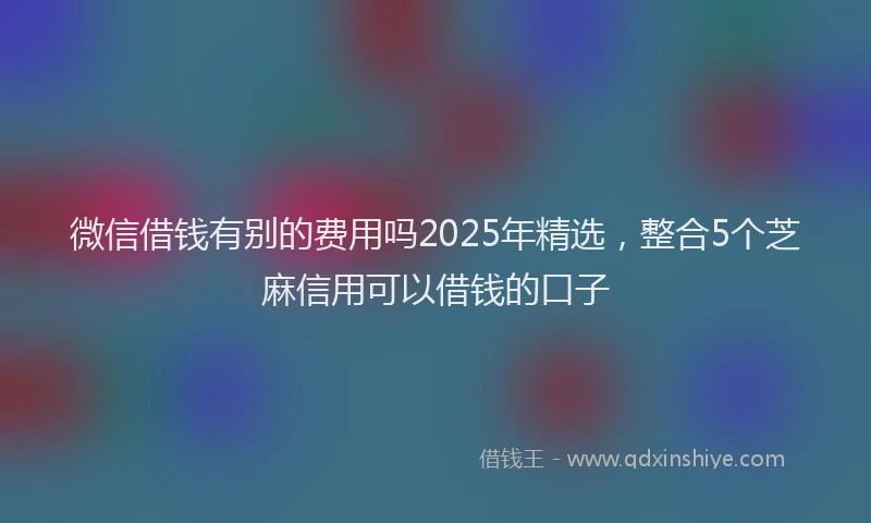 微信借钱有别的费用吗2025年精选，整合5个芝麻信用可以借钱的口子