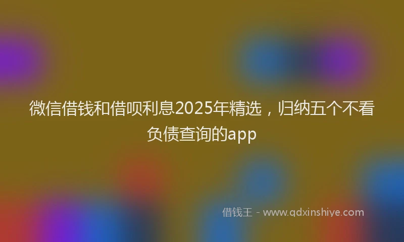 微信借钱和借呗利息2025年精选，归纳五个不看负债查询的app