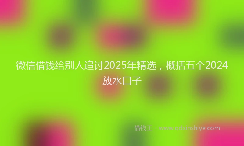 微信借钱给别人追讨2025年精选，概括五个2024放水口子