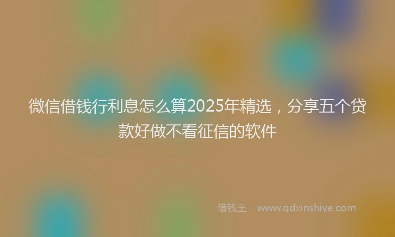 微信借钱行利息怎么算2025年精选，分享五个贷款好做不看征信的软件