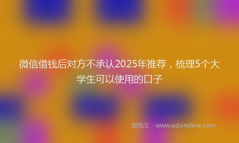 微信借钱后对方不承认2025年推荐，梳理5个大学生可以使用的口子