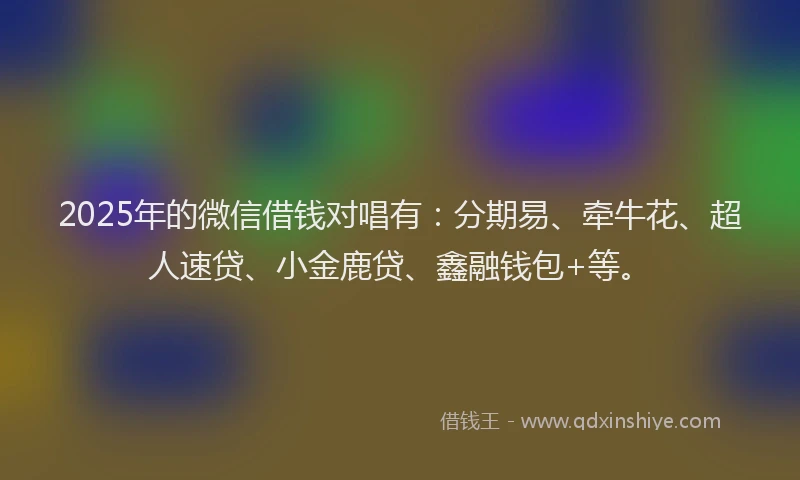 2025年的微信借钱对唱有：分期易、牵牛花、超人速贷、小金鹿贷、鑫融钱包+等。