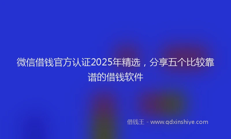 微信借钱官方认证2025年精选，分享五个比较靠谱的借钱软件