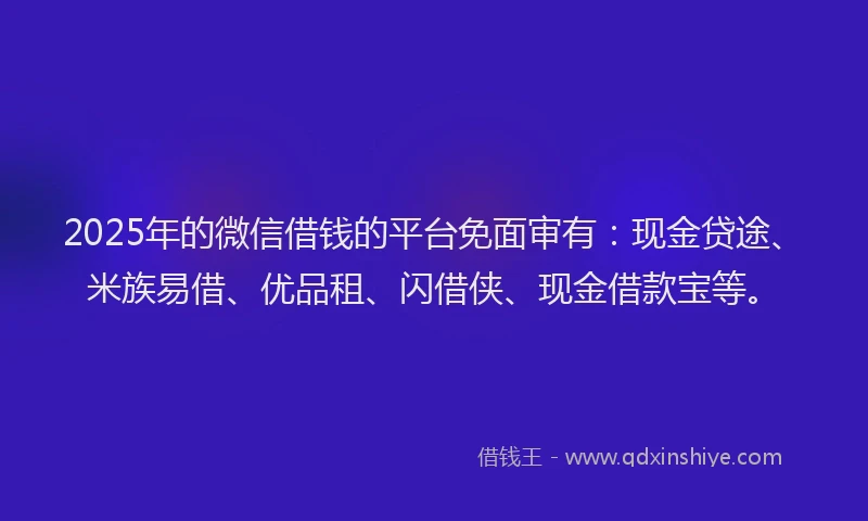 2025年的微信借钱的平台免面审有：现金贷途、米族易借、优品租、闪借侠、现金借款宝等。