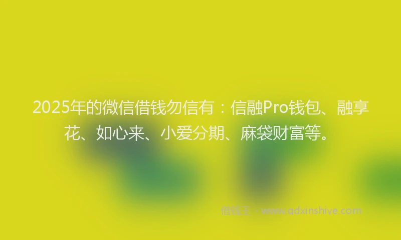 2025年的微信借钱勿信有：信融Pro钱包、融享花、如心来、小爱分期、麻袋财富等。