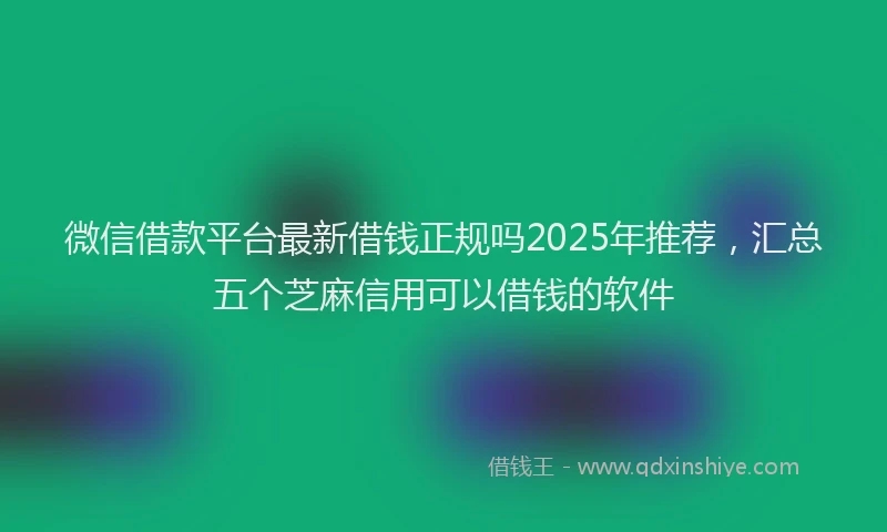 微信借款平台最新借钱正规吗2025年推荐，汇总五个芝麻信用可以借钱的软件