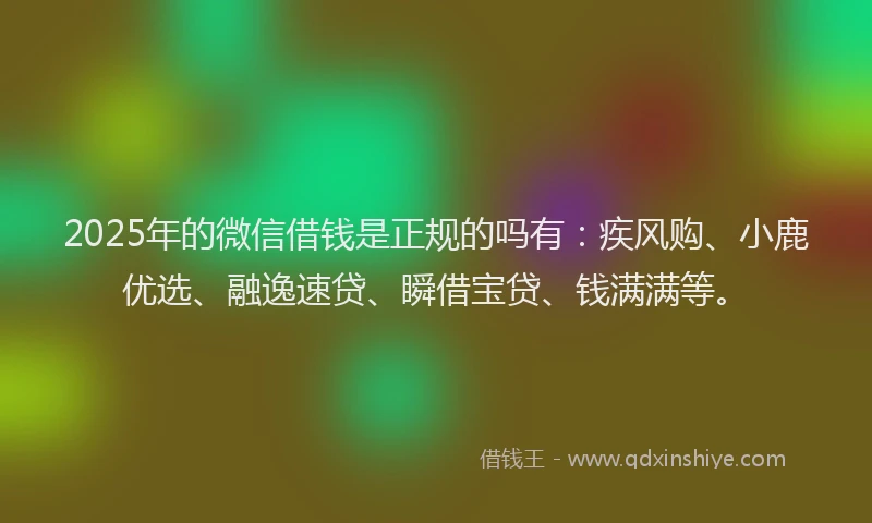 2025年的微信借钱是正规的吗有：疾风购、小鹿优选、融逸速贷、瞬借宝贷、钱满满等。