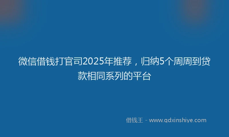微信借钱打官司2025年推荐，归纳5个周周到贷款相同系列的平台