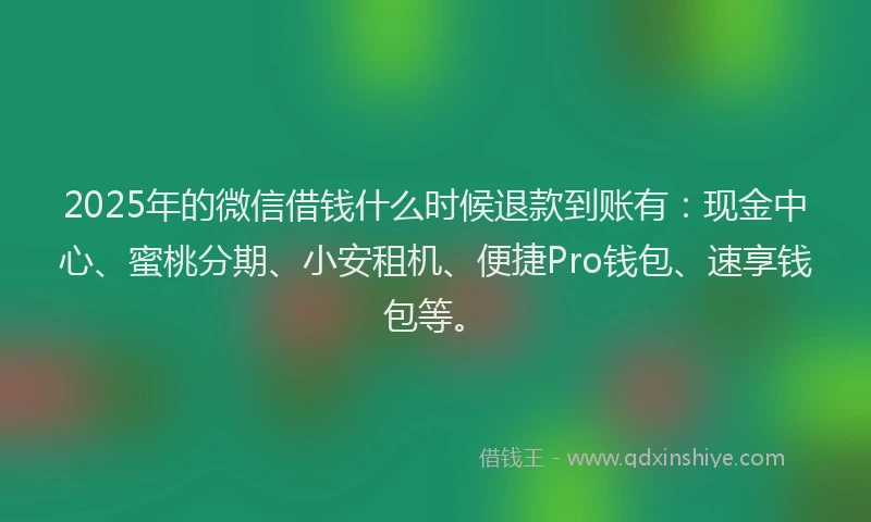 2025年的微信借钱什么时候退款到账有：现金中心、蜜桃分期、小安租机、便捷Pro钱包、速享钱包等。
