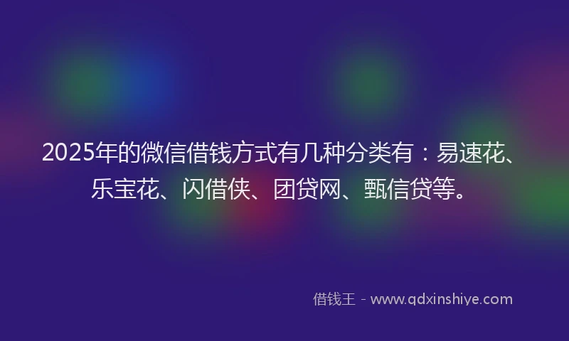 2025年的微信借钱方式有几种分类有：易速花、乐宝花、闪借侠、团贷网、甄信贷等。