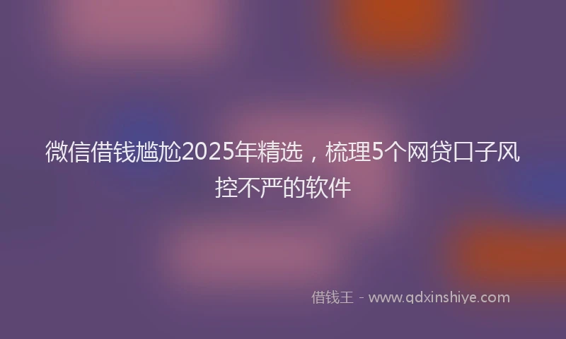 微信借钱尴尬2025年精选，梳理5个网贷口子风控不严的软件